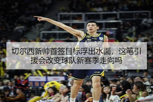 切尔西新帅首签目标浮出水面，这笔引援会改变球队新赛季走向吗